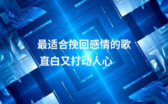最适合挽回感情的歌 直白又打动人心